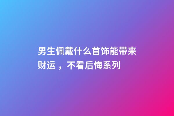 男生佩戴什么首饰能带来财运 ，不看后悔系列